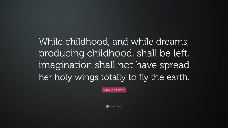 Charles Lamb Quote: “While childhood, and while dreams, producing childhood, shall be left, imagination shall not have spread her holy wings totally to fly the earth.”