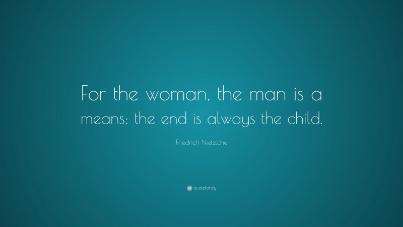 Friedrich Nietzsche Quote: “For the woman, the man is a means: the end is always the child.”