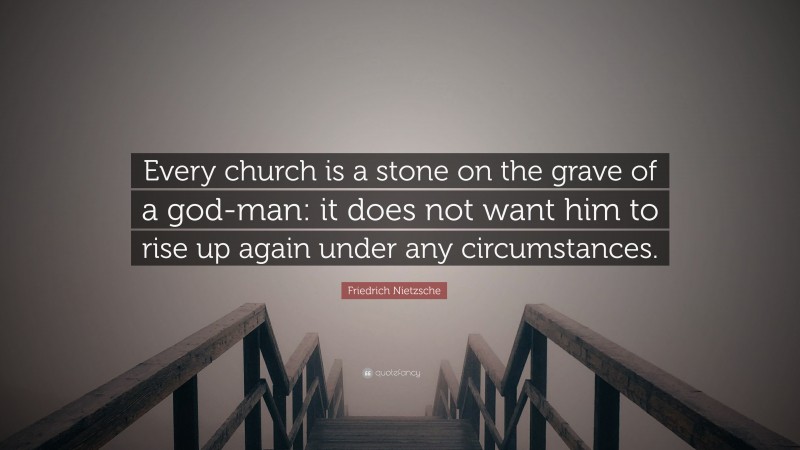 Friedrich Nietzsche Quote: “Every church is a stone on the grave of a god-man: it does not want him to rise up again under any circumstances.”