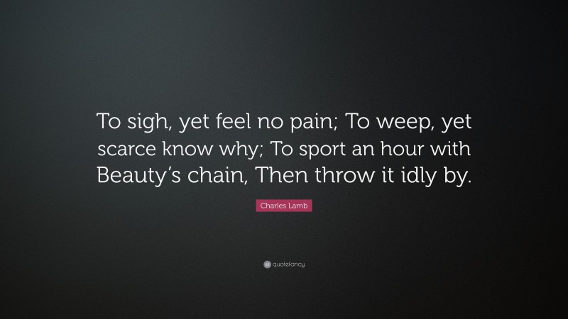 Charles Lamb Quote: “To sigh, yet feel no pain; To weep, yet scarce know why; To sport an hour with Beauty’s chain, Then throw it idly by.”