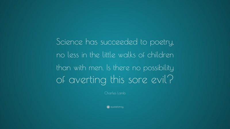 Charles Lamb Quote: “Science has succeeded to poetry, no less in the little walks of children than with men. Is there no possibility of averting this sore evil?”