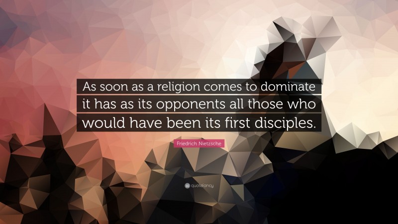 Friedrich Nietzsche Quote: “As soon as a religion comes to dominate it has as its opponents all those who would have been its first disciples.”