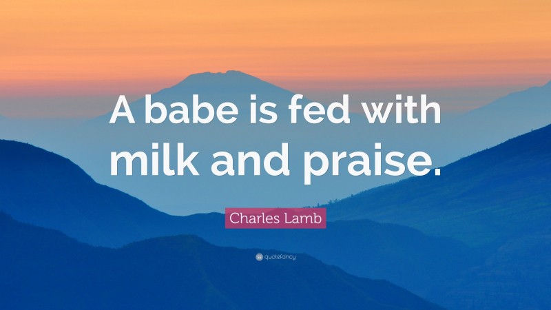 Charles Lamb Quote: “A babe is fed with milk and praise.”
