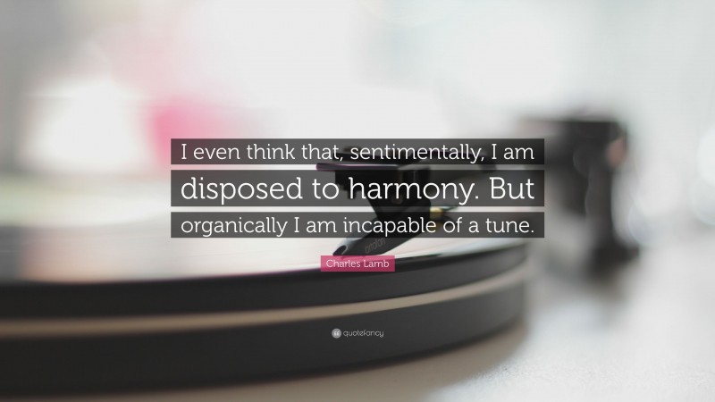 Charles Lamb Quote: “I even think that, sentimentally, I am disposed to harmony. But organically I am incapable of a tune.”