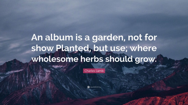 Charles Lamb Quote: “An album is a garden, not for show Planted, but use; where wholesome herbs should grow.”