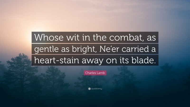 Charles Lamb Quote: “Whose wit in the combat, as gentle as bright, Ne’er carried a heart-stain away on its blade.”