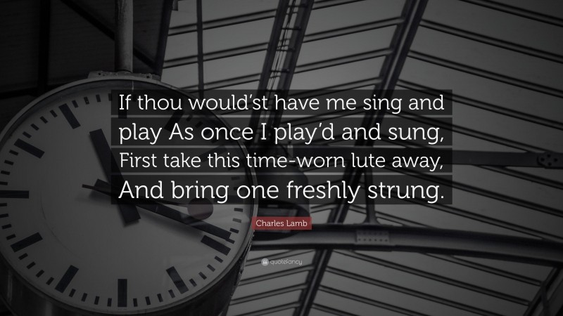 Charles Lamb Quote: “If thou would’st have me sing and play As once I play’d and sung, First take this time-worn lute away, And bring one freshly strung.”