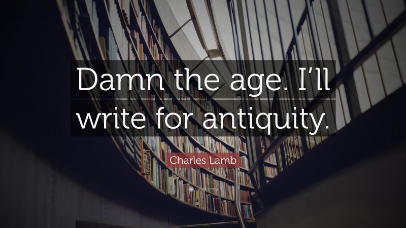 Charles Lamb Quote: “Damn the age. I’ll write for antiquity.”