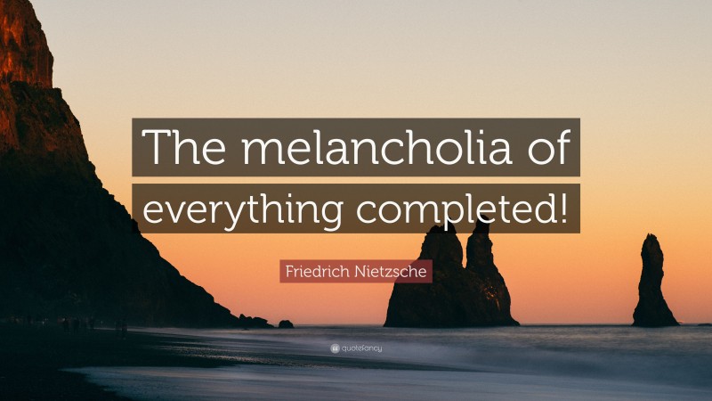 Friedrich Nietzsche Quote: “The melancholia of everything completed!”