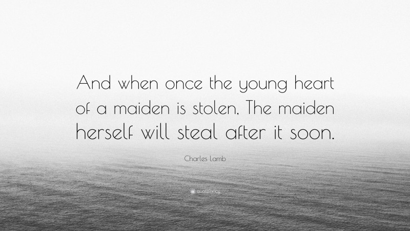 Charles Lamb Quote: “And when once the young heart of a maiden is stolen, The maiden herself will steal after it soon.”