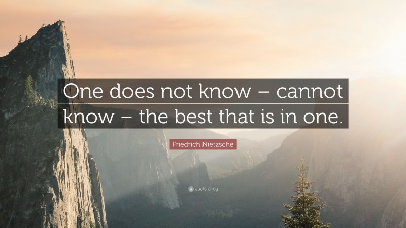 Friedrich Nietzsche Quote: “One does not know – cannot know – the best that is in one.”