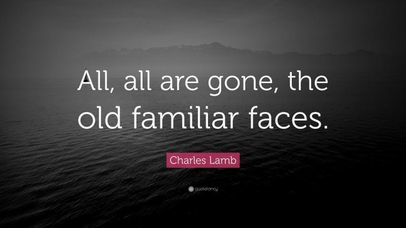 Charles Lamb Quote: “All, all are gone, the old familiar faces.”