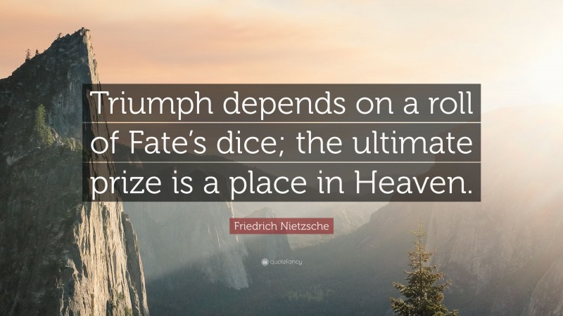 Friedrich Nietzsche Quote: “Triumph depends on a roll of Fate’s dice; the ultimate prize is a place in Heaven.”