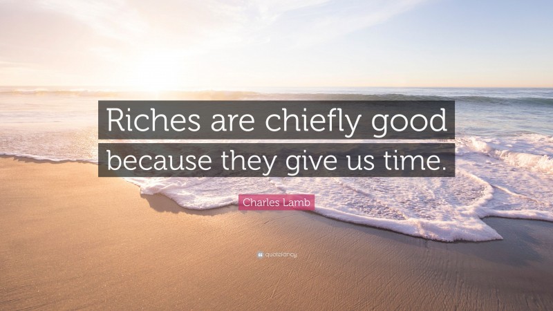Charles Lamb Quote: “Riches are chiefly good because they give us time.”