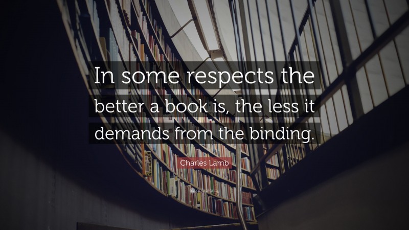 Charles Lamb Quote: “In some respects the better a book is, the less it demands from the binding.”