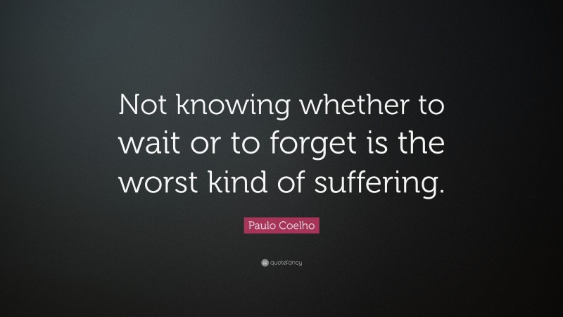 Paulo Coelho Quote: “Not knowing whether to wait or to forget is the worst kind of suffering.”
