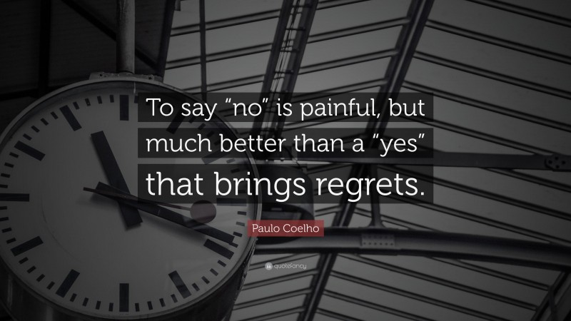 Paulo Coelho Quote: “To say “no” is painful, but much better than a “yes” that brings regrets.”