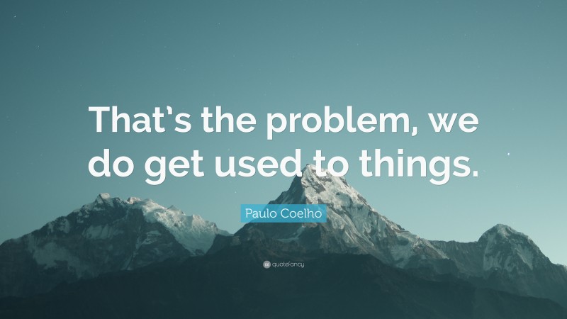 Paulo Coelho Quote: “That’s the problem, we do get used to things.”
