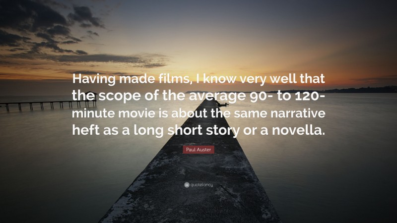 Paul Auster Quote: “Having made films, I know very well that the scope of the average 90- to 120-minute movie is about the same narrative heft as a long short story or a novella.”