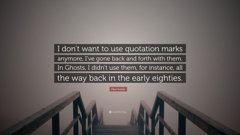 Paul Auster Quote: “I don’t want to use quotation marks anymore, I’ve gone back and forth with them. In Ghosts, I didn’t use them, for instance, all the way back in the early eighties.”