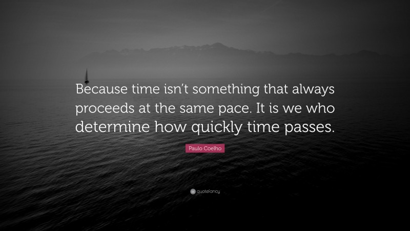 Paulo Coelho Quote: “Because time isn’t something that always proceeds at the same pace. It is we who determine how quickly time passes.”