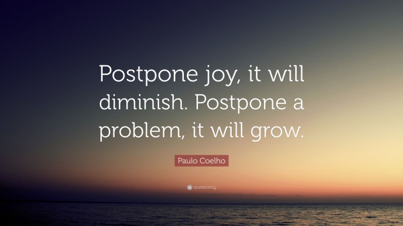 Paulo Coelho Quote: “Postpone joy, it will diminish. Postpone a problem, it will grow.”