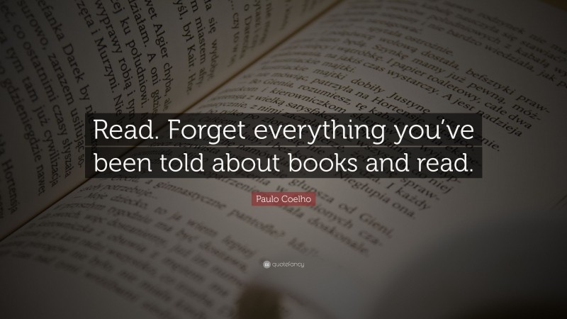 Paulo Coelho Quote: “Read. Forget everything you’ve been told about books and read.”