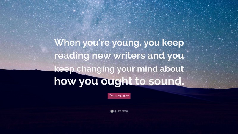 Paul Auster Quote: “When you’re young, you keep reading new writers and you keep changing your mind about how you ought to sound.”