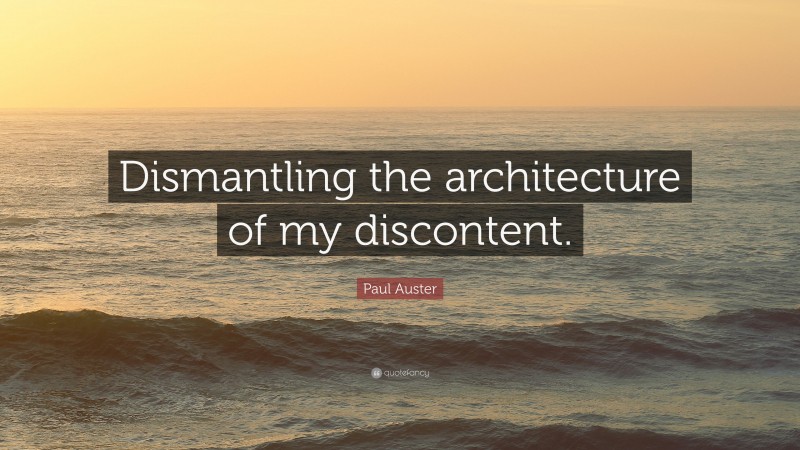 Paul Auster Quote: “Dismantling the architecture of my discontent.”