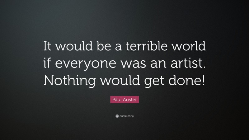 Paul Auster Quote: “It would be a terrible world if everyone was an artist. Nothing would get done!”