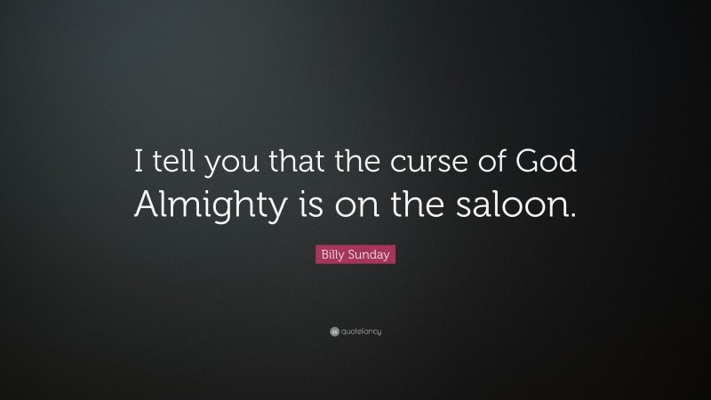 Billy Sunday Quote: “I tell you that the curse of God Almighty is on the saloon.”