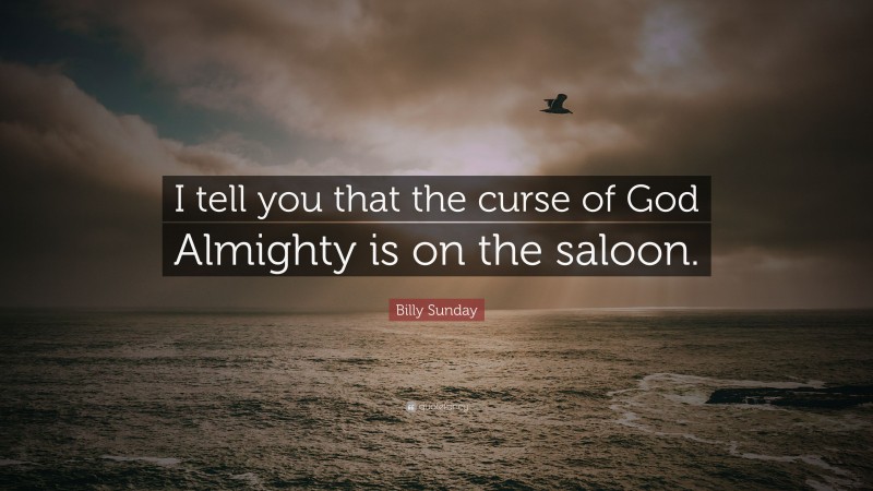 Billy Sunday Quote: “I tell you that the curse of God Almighty is on the saloon.”