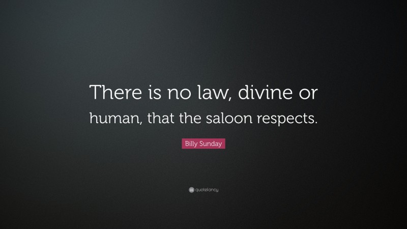 Billy Sunday Quote: “There is no law, divine or human, that the saloon respects.”