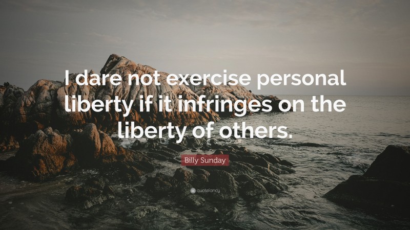 Billy Sunday Quote: “I dare not exercise personal liberty if it infringes on the liberty of others.”