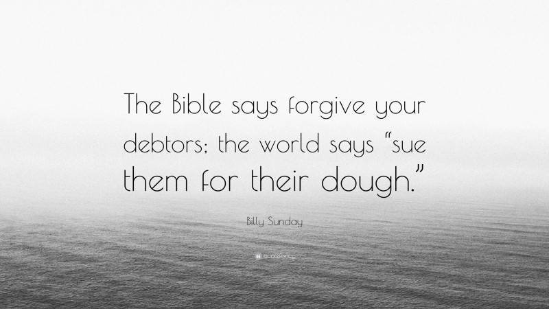 Billy Sunday Quote: “The Bible says forgive your debtors; the world says “sue them for their dough.””
