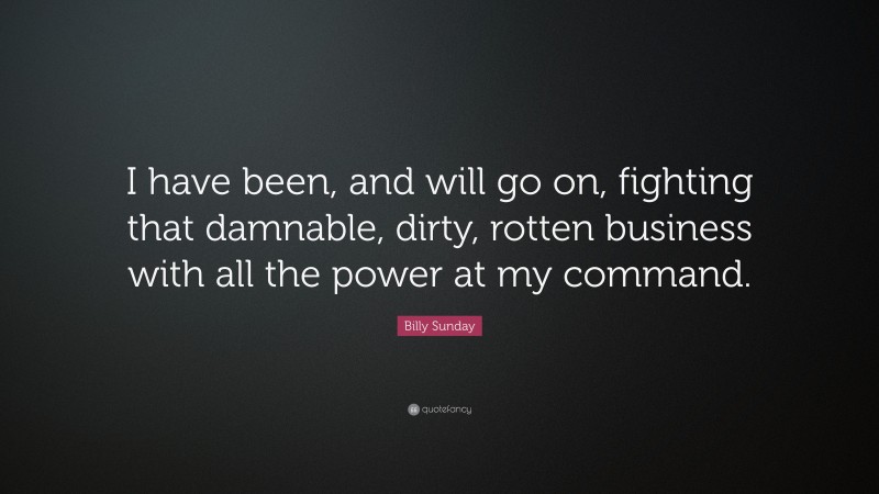 Billy Sunday Quote: “I have been, and will go on, fighting that damnable, dirty, rotten business with all the power at my command.”