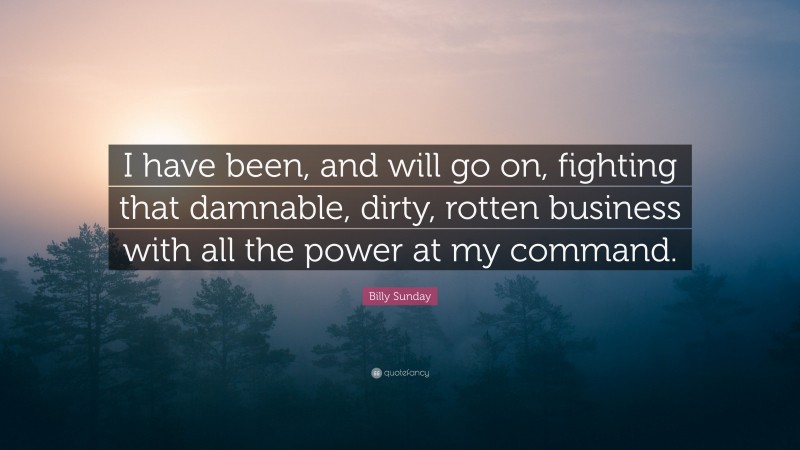 Billy Sunday Quote: “I have been, and will go on, fighting that damnable, dirty, rotten business with all the power at my command.”