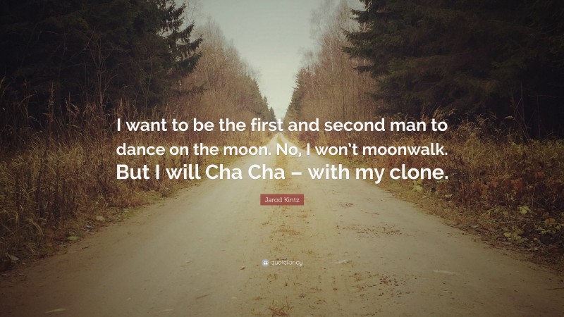Jarod Kintz Quote: “I want to be the first and second man to dance on the moon. No, I won’t moonwalk. But I will Cha Cha – with my clone.”