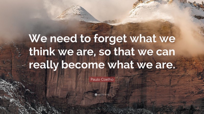 Paulo Coelho Quote: “We need to forget what we think we are, so that we can really become what we are.”