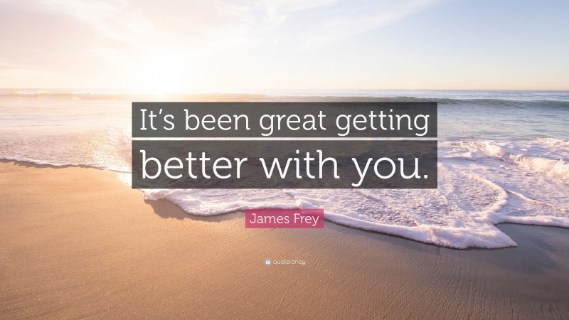 James Frey Quote: “It’s been great getting better with you.”