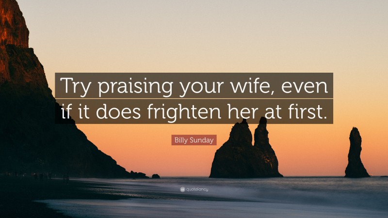 Billy Sunday Quote: “Try praising your wife, even if it does frighten her at first.”