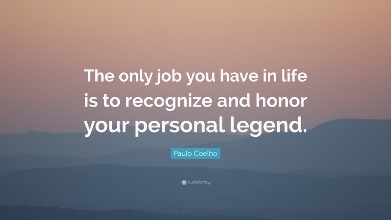 Paulo Coelho Quote: “The only job you have in life is to recognize and honor your personal legend.”