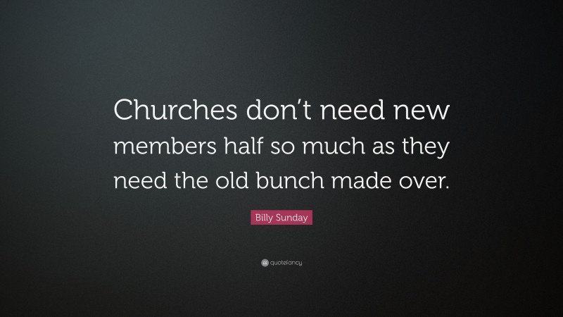 Billy Sunday Quote: “Churches don’t need new members half so much as they need the old bunch made over.”