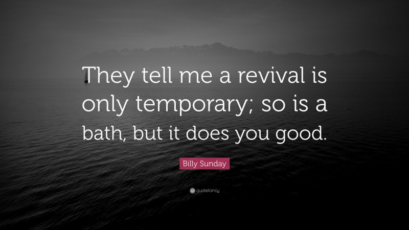 Billy Sunday Quote: “They tell me a revival is only temporary; so is a bath, but it does you good.”