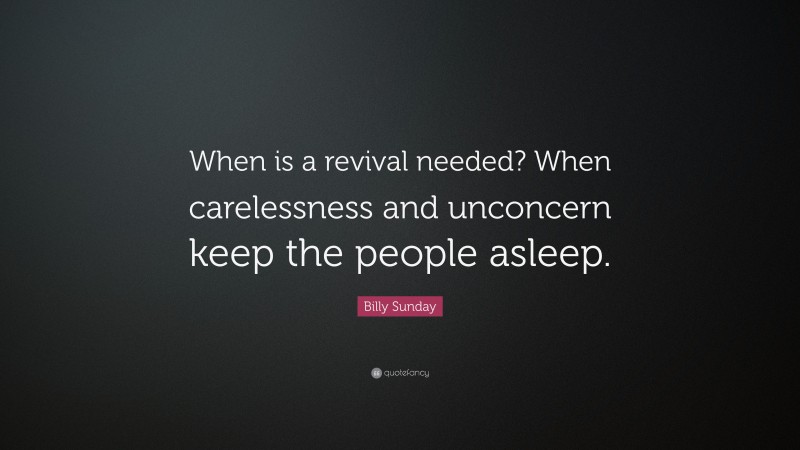 Billy Sunday Quote: “When is a revival needed? When carelessness and unconcern keep the people asleep.”
