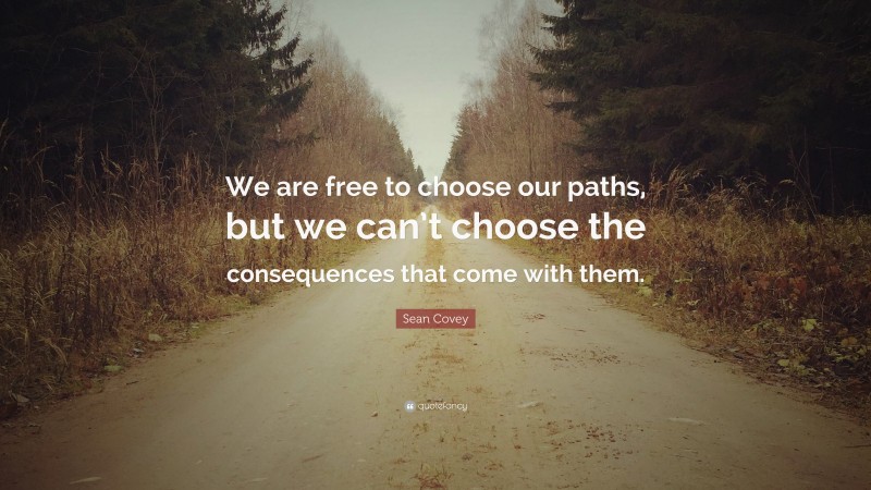 Sean Covey Quote: “We are free to choose our paths, but we can’t choose the consequences that come with them.”