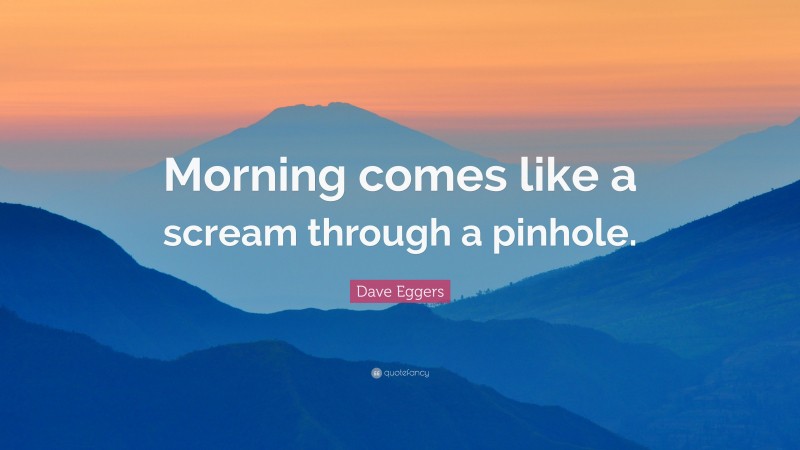 Dave Eggers Quote: “Morning comes like a scream through a pinhole.”