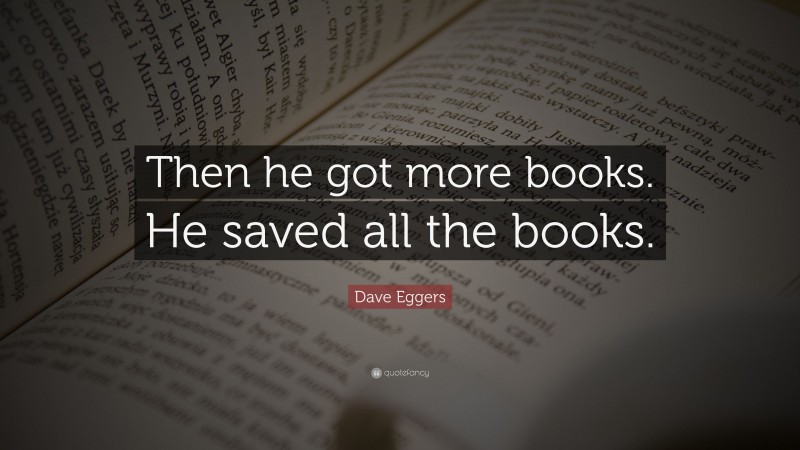 Dave Eggers Quote: “Then he got more books. He saved all the books.”
