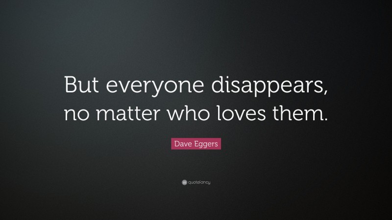 Dave Eggers Quote: “But everyone disappears, no matter who loves them.”
