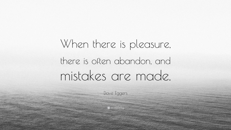 Dave Eggers Quote: “When there is pleasure, there is often abandon, and mistakes are made.”